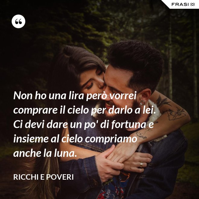 Non ho una lira però vorrei comprare il cielo per darlo a lei. Ci devi dare un po' di fortuna e insieme al cielo compriamo anche la luna. - Ricchi e Poveri