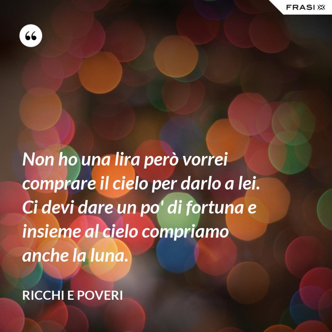 Non ho una lira però vorrei comprare il cielo per darlo a lei. Ci devi dare un po' di fortuna e insieme al cielo compriamo anche la luna. - Ricchi e Poveri