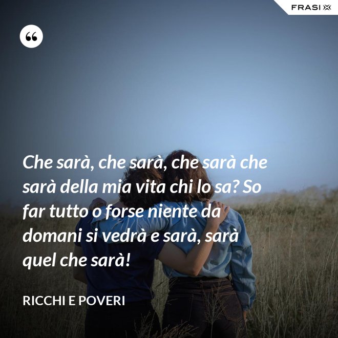 Che sarà, che sarà, che sarà che sarà della mia vita chi lo sa? So far tutto o forse niente da domani si vedrà e sarà, sarà quel che sarà! - Ricchi e Poveri