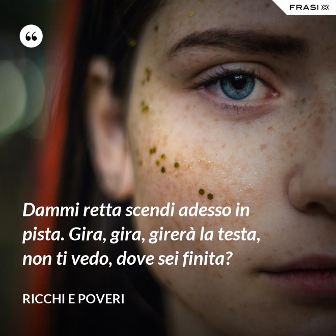 Dammi retta scendi adesso in pista. Gira, gira, girerà la testa, non ti vedo, dove sei finita? - Ricchi e Poveri
