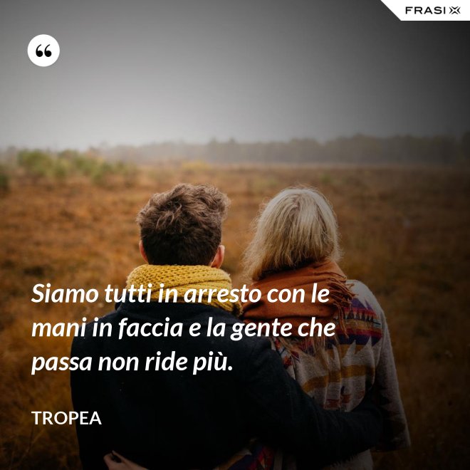 Siamo tutti in arresto con le mani in faccia e la gente che passa non ride più. - Tropea