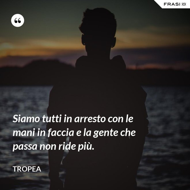Siamo tutti in arresto con le mani in faccia e la gente che passa non ride più. - Tropea