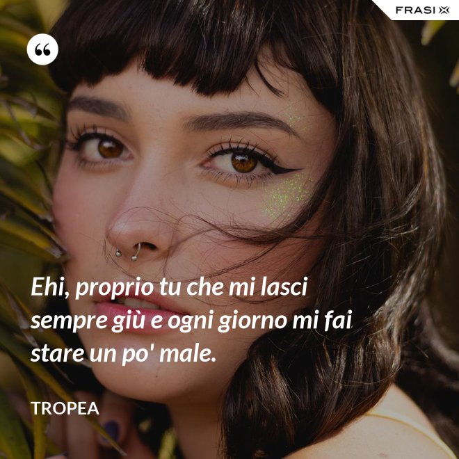 Ehi, proprio tu che mi lasci sempre giù e ogni giorno mi fai stare un po' male. - Tropea