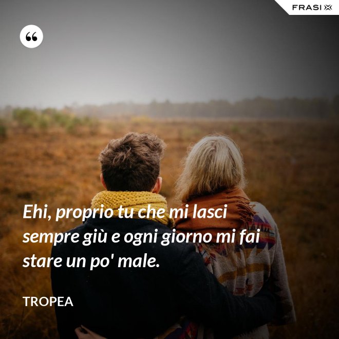 Ehi, proprio tu che mi lasci sempre giù e ogni giorno mi fai stare un po' male. - Tropea