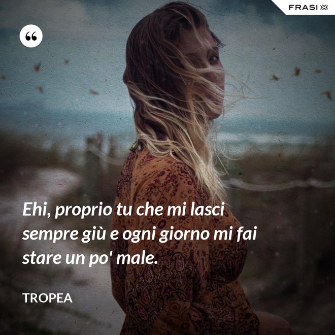 Ehi, proprio tu che mi lasci sempre giù e ogni giorno mi fai stare un po' male. - Tropea