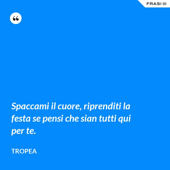 Spaccami il cuore, riprenditi la festa se pensi che sian tutti qui per te. - Tropea