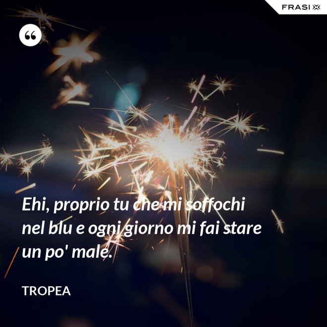 Ehi, proprio tu che mi soffochi nel blu e ogni giorno mi fai stare un po' male. - Tropea