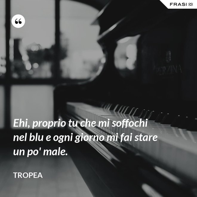 Ehi, proprio tu che mi soffochi nel blu e ogni giorno mi fai stare un po' male. - Tropea