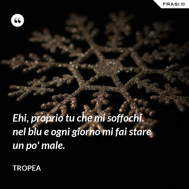 Ehi, proprio tu che mi soffochi nel blu e ogni giorno mi fai stare un po' male. - Tropea