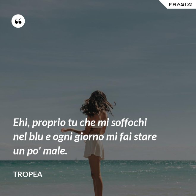 Ehi, proprio tu che mi soffochi nel blu e ogni giorno mi fai stare un po' male. - Tropea