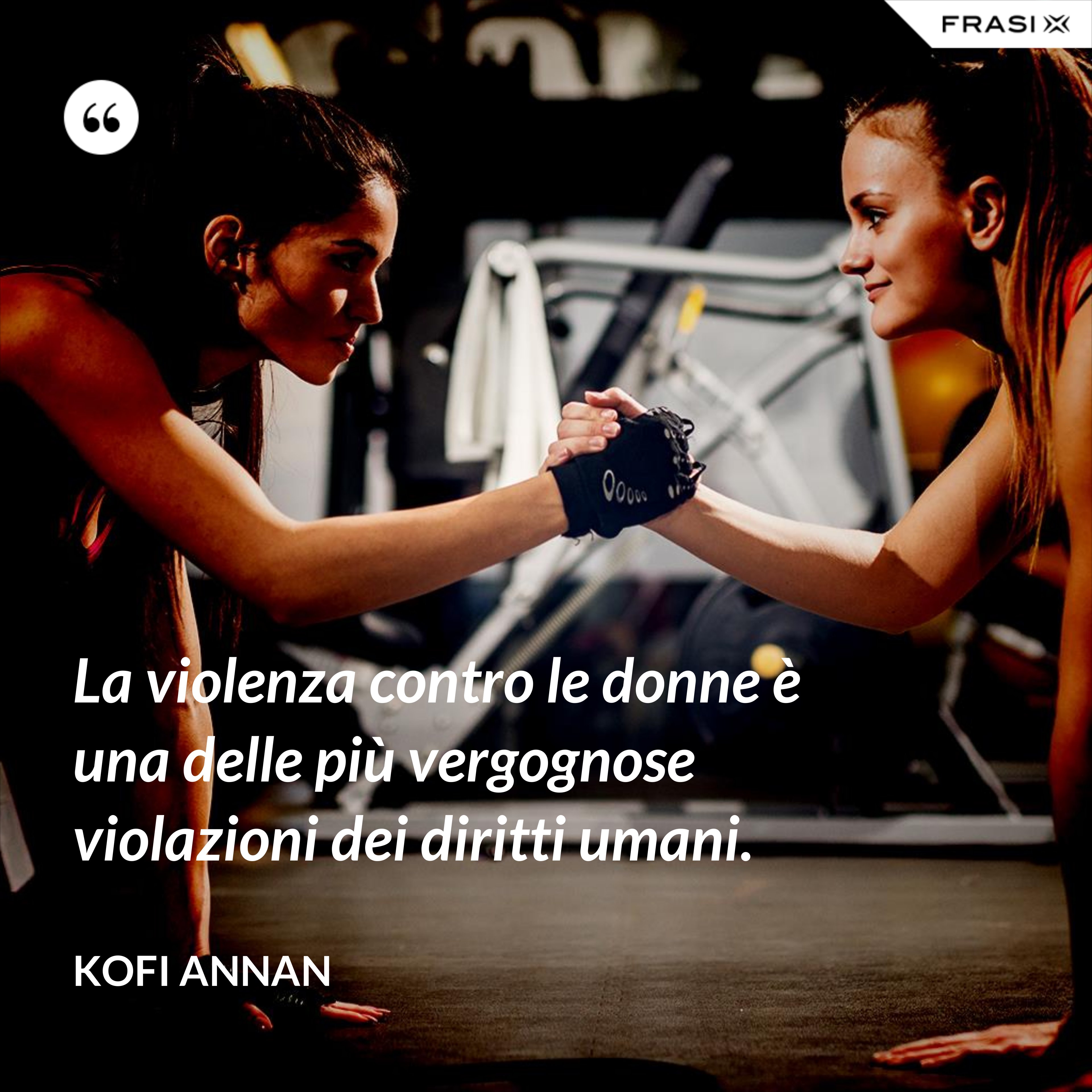 La violenza contro le donne è una delle più vergognose violazioni dei diritti umani. - Kofi Annan
