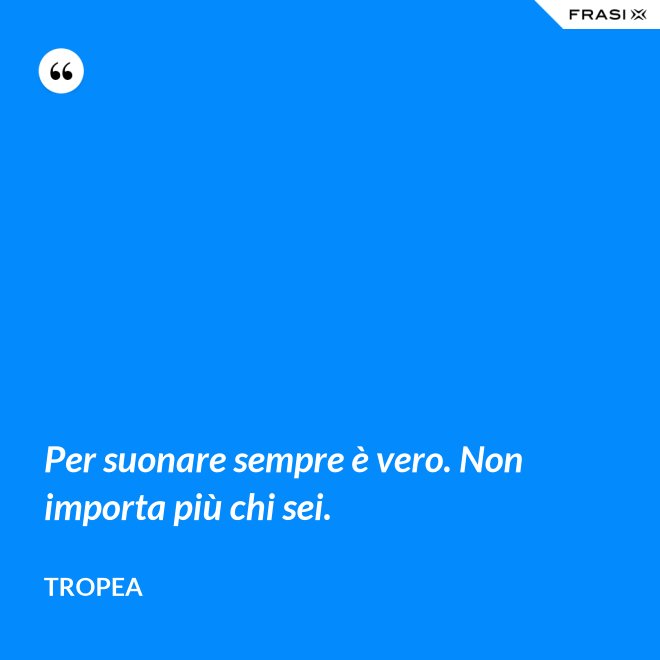Per suonare sempre è vero. Non importa più chi sei. - Tropea