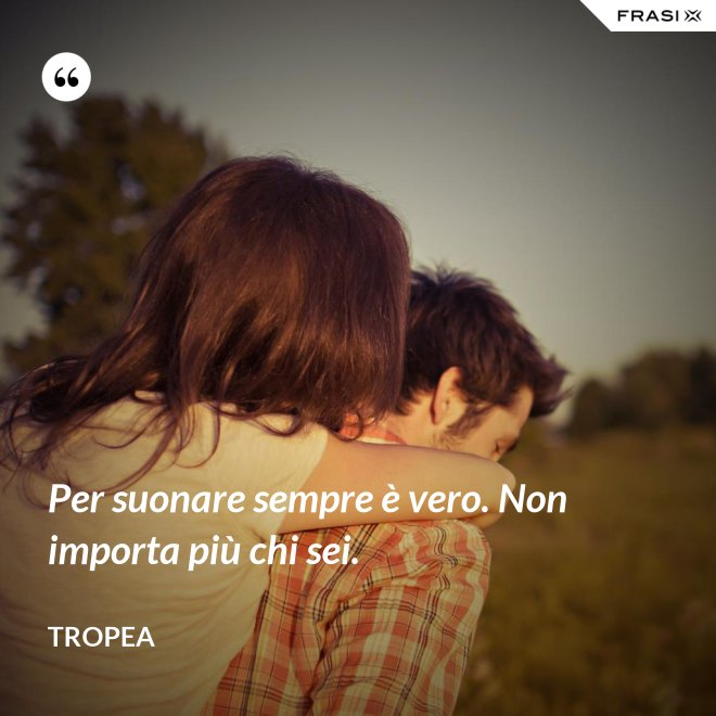 Per suonare sempre è vero. Non importa più chi sei. - Tropea