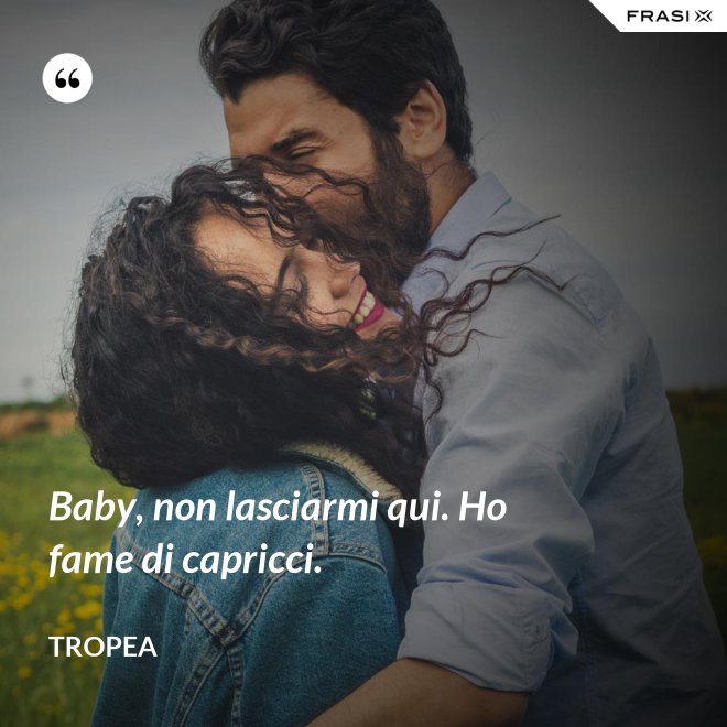 Baby, non lasciarmi qui. Ho fame di capricci. - Tropea