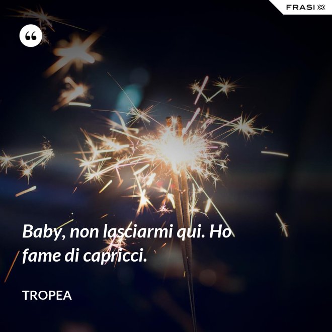 Baby, non lasciarmi qui. Ho fame di capricci. - Tropea