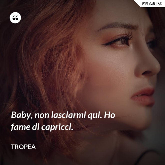 Baby, non lasciarmi qui. Ho fame di capricci. - Tropea