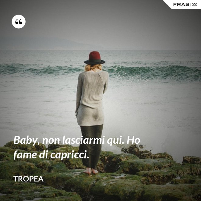 Baby, non lasciarmi qui. Ho fame di capricci. - Tropea