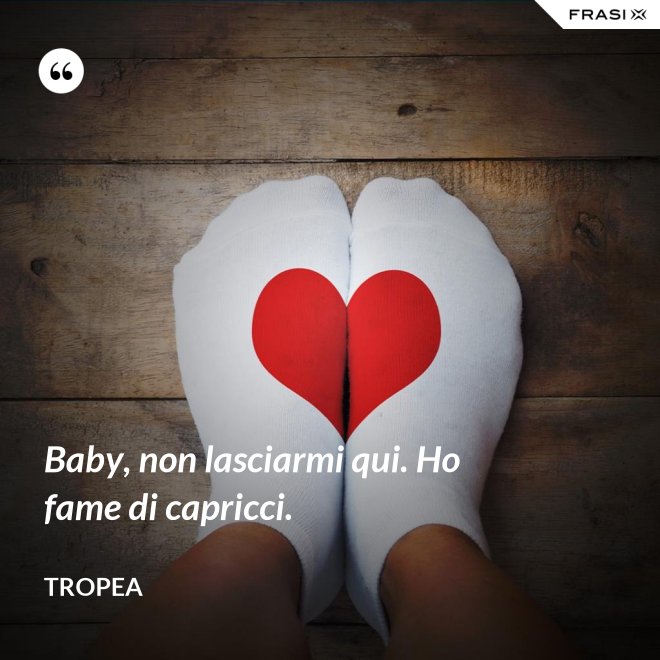 Baby, non lasciarmi qui. Ho fame di capricci. - Tropea