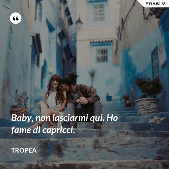 Baby, non lasciarmi qui. Ho fame di capricci. - Tropea