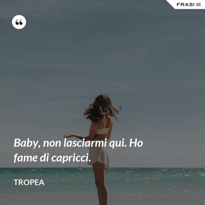 Baby, non lasciarmi qui. Ho fame di capricci. - Tropea
