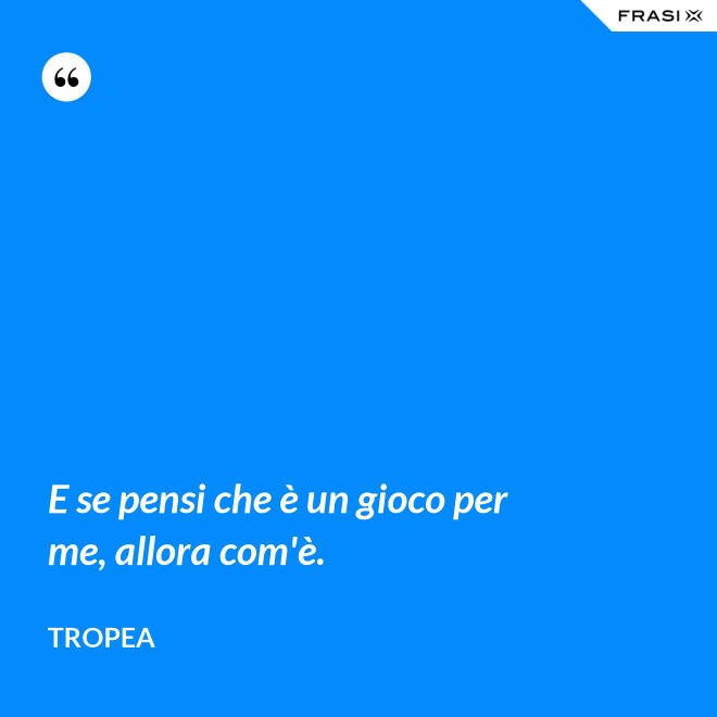 E se pensi che è un gioco per me, allora com'è. - Tropea