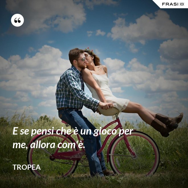 E se pensi che è un gioco per me, allora com'è. - Tropea