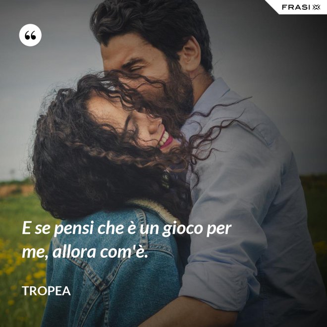 E se pensi che è un gioco per me, allora com'è. - Tropea