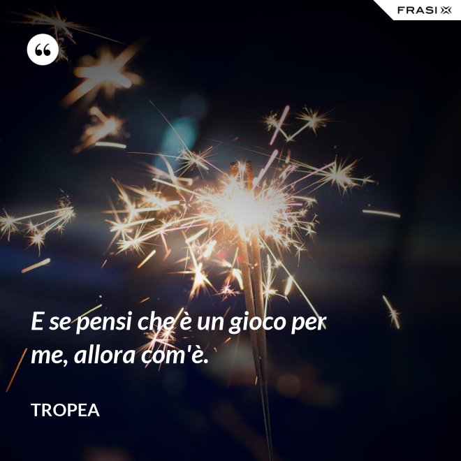 E se pensi che è un gioco per me, allora com'è. - Tropea