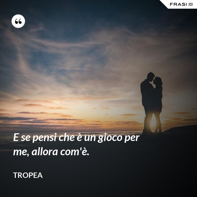 E se pensi che è un gioco per me, allora com'è. - Tropea