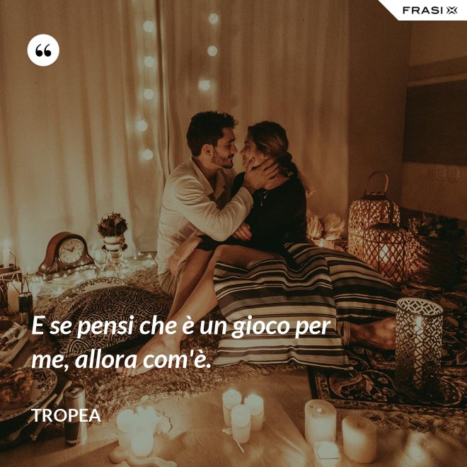 E se pensi che è un gioco per me, allora com'è. - Tropea