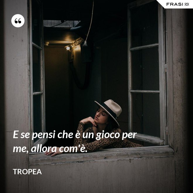 E se pensi che è un gioco per me, allora com'è. - Tropea