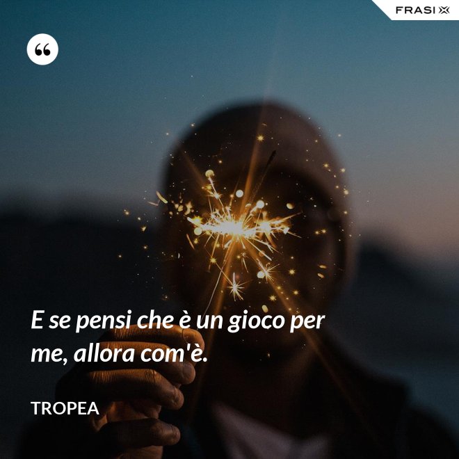 E se pensi che è un gioco per me, allora com'è. - Tropea