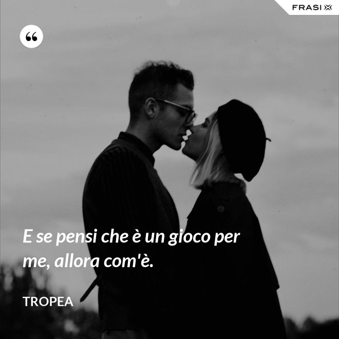 E se pensi che è un gioco per me, allora com'è. - Tropea