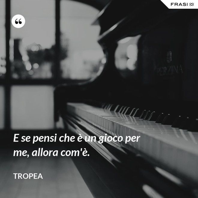 E se pensi che è un gioco per me, allora com'è. - Tropea