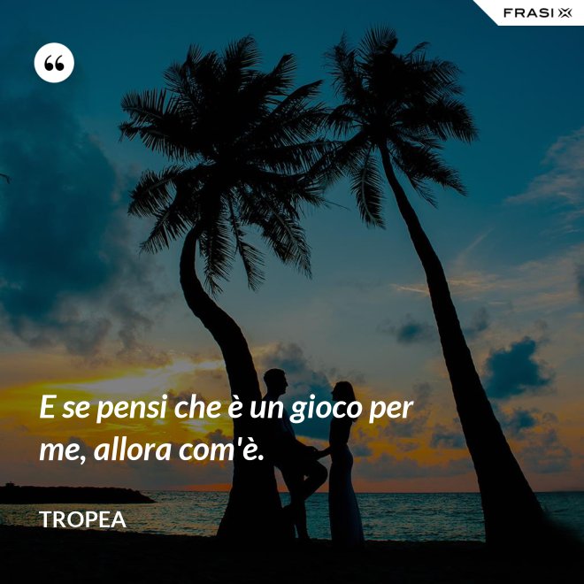 E se pensi che è un gioco per me, allora com'è. - Tropea