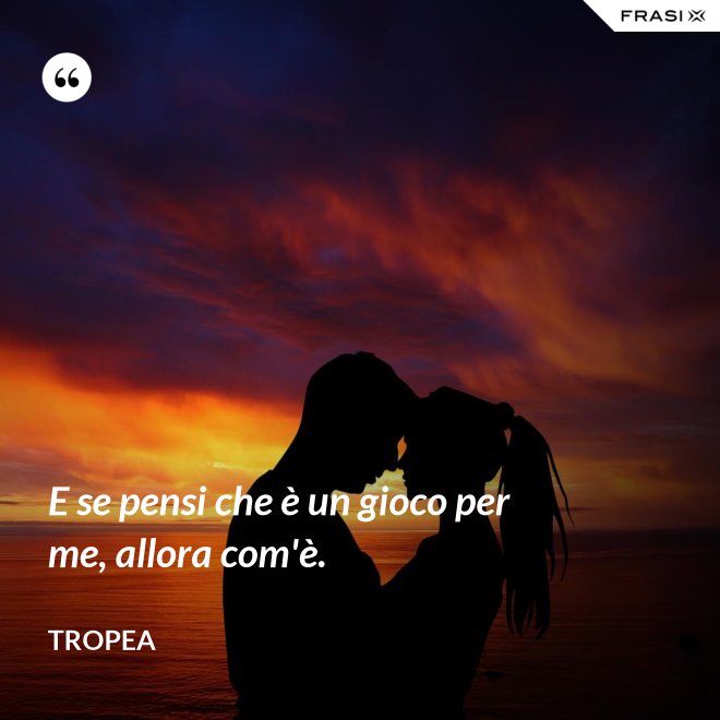 E se pensi che è un gioco per me, allora com'è. - Tropea
