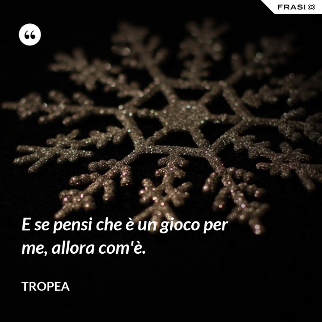 E se pensi che è un gioco per me, allora com'è. - Tropea
