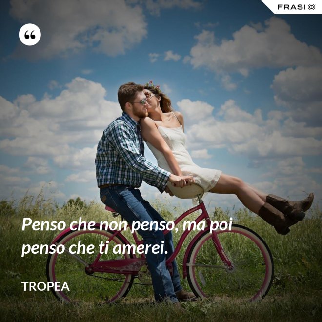 Penso che non penso, ma poi penso che ti amerei. - Tropea