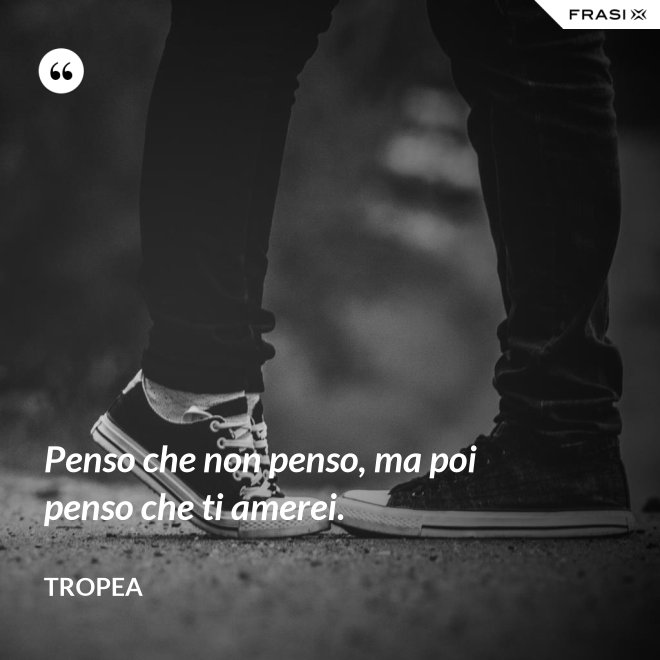Penso che non penso, ma poi penso che ti amerei. - Tropea