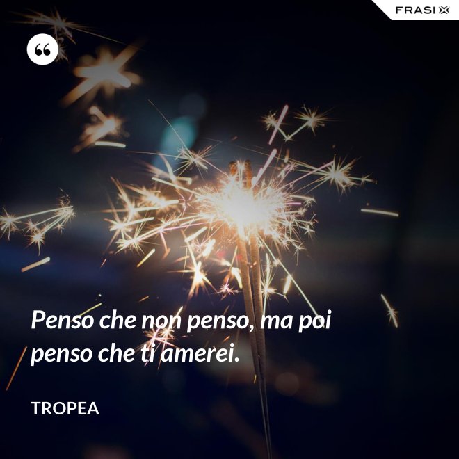 Penso che non penso, ma poi penso che ti amerei. - Tropea