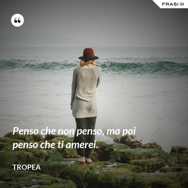 Penso che non penso, ma poi penso che ti amerei. - Tropea