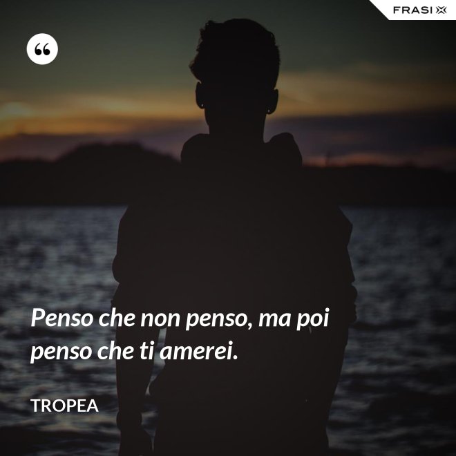 Penso che non penso, ma poi penso che ti amerei. - Tropea