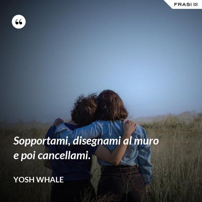 Sopportami, disegnami al muro e poi cancellami. - Yosh Whale