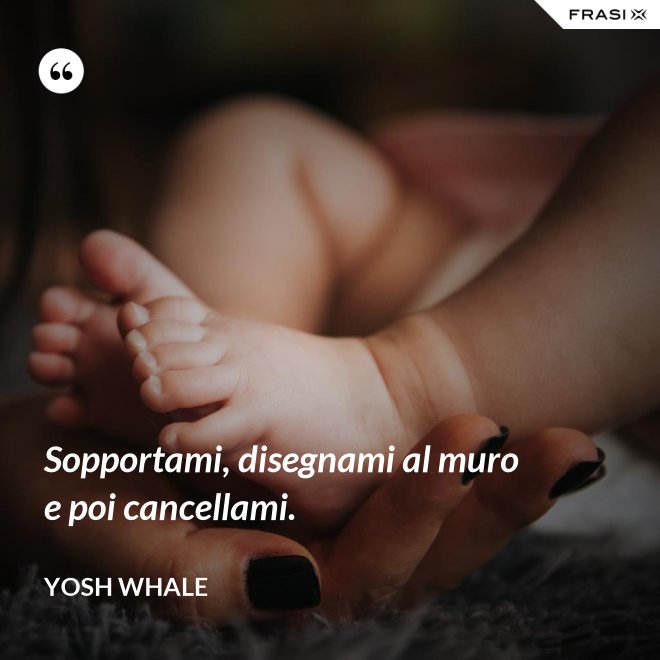 Sopportami, disegnami al muro e poi cancellami. - Yosh Whale