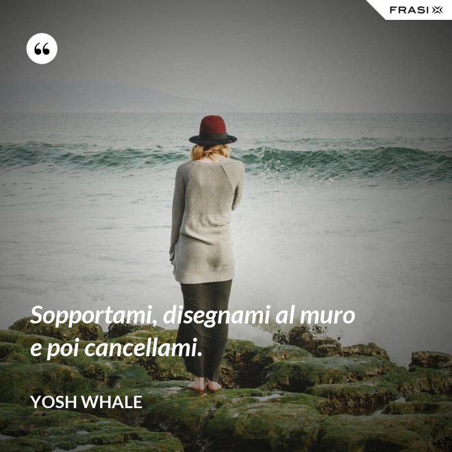 Sopportami, disegnami al muro e poi cancellami. - Yosh Whale