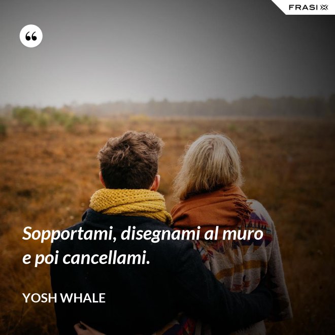 Sopportami, disegnami al muro e poi cancellami. - Yosh Whale