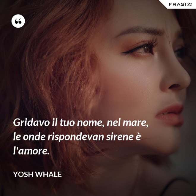 Gridavo il tuo nome, nel mare, le onde rispondevan sirene è l'amore. - Yosh Whale