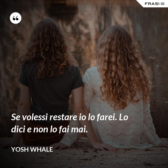 Se volessi restare io lo farei. Lo dici e non lo fai mai. - Yosh Whale