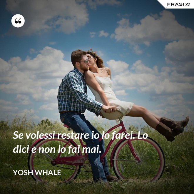 Se volessi restare io lo farei. Lo dici e non lo fai mai. - Yosh Whale