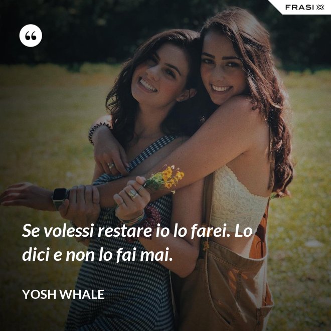 Se volessi restare io lo farei. Lo dici e non lo fai mai. - Yosh Whale